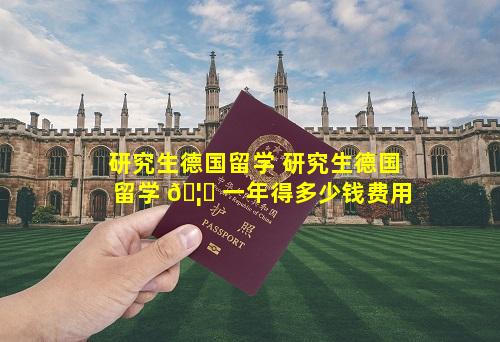 研究生德国留学 研究生德国留学 🦈 一年得多少钱费用